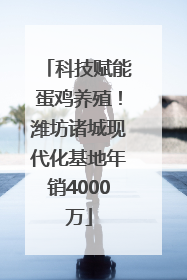 科技赋能蛋鸡养殖！潍坊诸城现代化基地年销4000万
