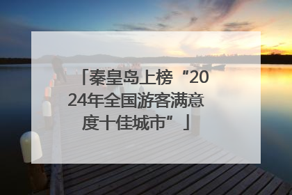 秦皇岛上榜“2024年全国游客满意度十佳城市”