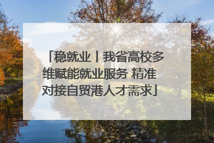 稳就业丨我省高校多维赋能就业服务 精准对接自贸港人才需求
