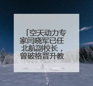 空天动力专家闫晓军已任北航副校长，曾破格晋升教授