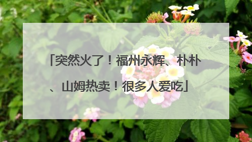 突然火了！福州永辉、朴朴、山姆热卖！很多人爱吃