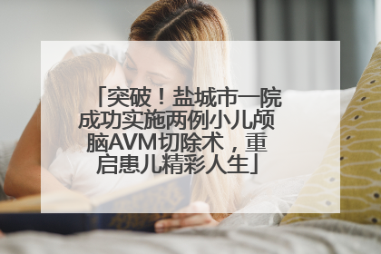 突破！盐城市一院成功实施两例小儿颅脑AVM切除术，重启患儿精彩人生