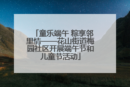 童乐端午 粽享邻里情——花山街道梅园社区开展端午节和儿童节活动
