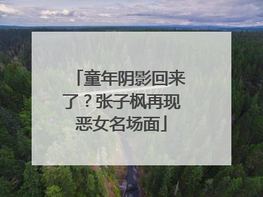 童年阴影回来了？张子枫再现恶女名场面