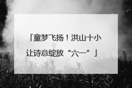童梦飞扬！洪山十小让诗意绽放“六一”