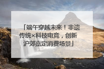 端午穿越未来！非遗传统×科技电竞，创新沪郊嘉定消费场景