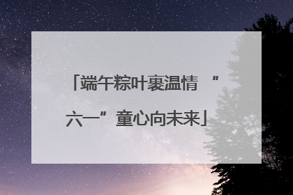 端午粽叶裹温情 “六一”童心向未来