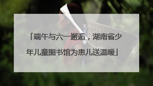 端午与六一邂逅，湖南省少年儿童图书馆为患儿送温暖