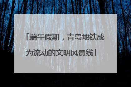 端午假期，青岛地铁成为流动的文明风景线