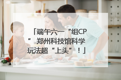 端午六一“组CP” 郑州科技馆科学玩法超“上头”！