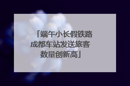 端午小长假铁路成都车站发送旅客数量创新高