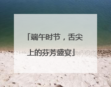 端午时节，舌尖上的芬芳盛宴