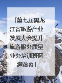 第七届黑龙江省旅游产业发展大会提升旅游服务质量业务培训班圆满落幕