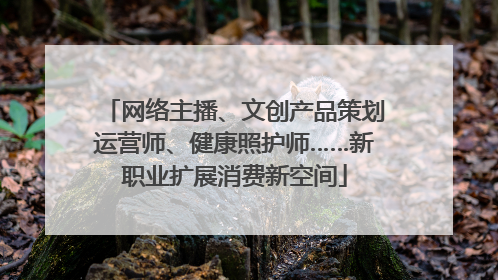 网络主播、文创产品策划运营师、健康照护师……新职业扩展消费新空间