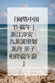 网络中国节·端午｜浙江淳安：九龙溪里划龙舟 亲子相伴端午游
