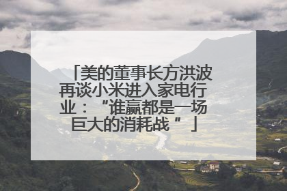 美的董事长方洪波再谈小米进入家电行业：“谁赢都是一场巨大的消耗战 ”