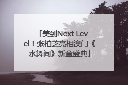 美到Next Level！张柏芝亮相澳门《水舞间》新章盛典
