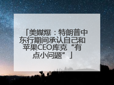 美媒爆：特朗普中东行期间承认自己和苹果CEO库克“有点小问题”