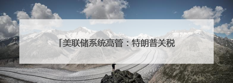 美联储系统高管：特朗普关税政策或导致美通胀率持续居高