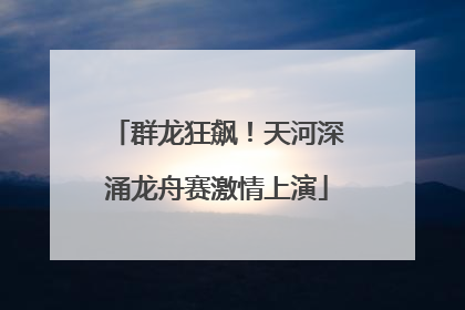 群龙狂飙！天河深涌龙舟赛激情上演