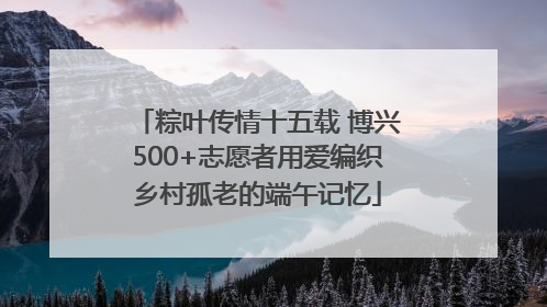 粽叶传情十五载 博兴500+志愿者用爱编织乡村孤老的端午记忆