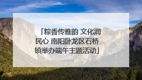 粽香传雅韵 文化润民心 南阳卧龙区石桥镇举办端午主题活动
