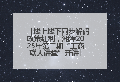 线上线下同步解码政策红利，湘潭2025年第二期“工商联大讲堂”开讲