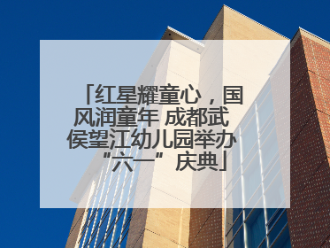 红星耀童心，国风润童年 成都武侯望江幼儿园举办“六一”庆典