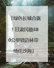 绿色长城合拢！甘肃民勤380公里锁边林带缚住沙海