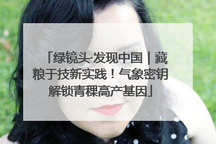 绿镜头·发现中国｜藏粮于技新实践！气象密钥解锁青稞高产基因