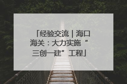 经验交流｜海口海关：大力实施“三创一建”工程