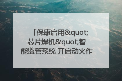 保康启用"芯片焊机"智能监管系统 开启动火作业"智慧安全"新时代