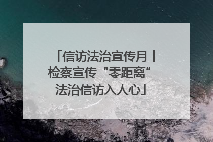 信访法治宣传月丨检察宣传“零距离” 法治信访入人心