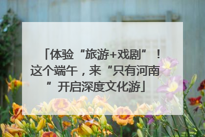 体验“旅游+戏剧”！这个端午，来“只有河南”开启深度文化游