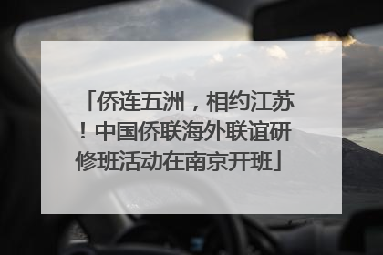 侨连五洲，相约江苏！中国侨联海外联谊研修班活动在南京开班