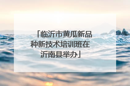 临沂市黄瓜新品种新技术培训班在沂南县举办