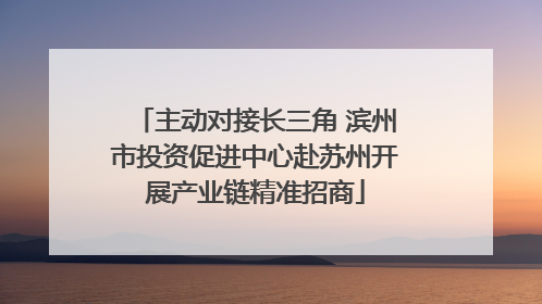 主动对接长三角 滨州市投资促进中心赴苏州开展产业链精准招商