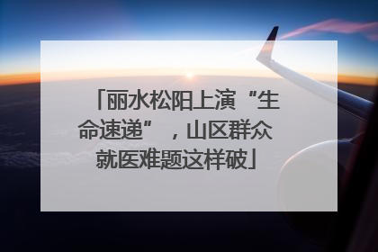 丽水松阳上演“生命速递”，山区群众就医难题这样破