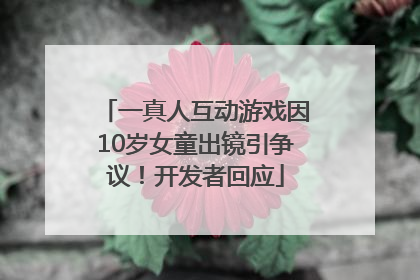 一真人互动游戏因10岁女童出镜引争议！开发者回应