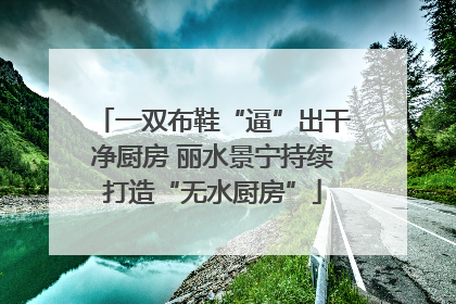一双布鞋“逼”出干净厨房 丽水景宁持续打造“无水厨房”
