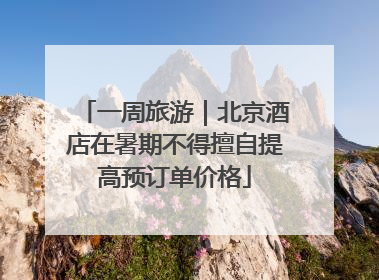 一周旅游｜北京酒店在暑期不得擅自提高预订单价格