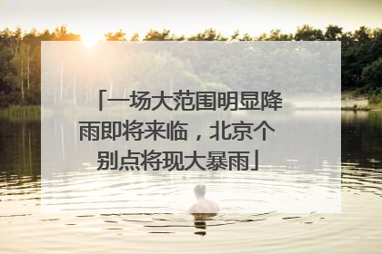 一场大范围明显降雨即将来临，北京个别点将现大暴雨