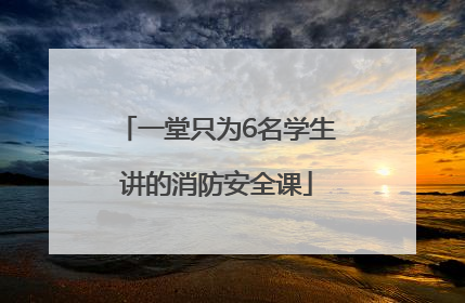 一堂只为6名学生讲的消防安全课