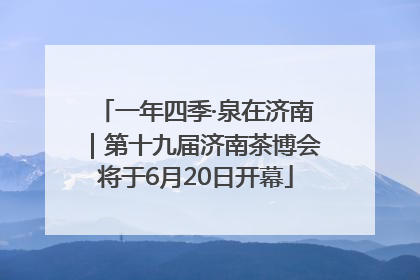 一年四季·泉在济南｜第十九届济南茶博会将于6月20日开幕