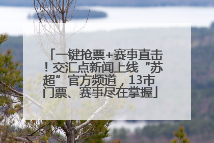 一键抢票+赛事直击！交汇点新闻上线“苏超”官方频道，13市门票、赛事尽在掌握