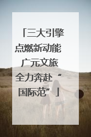 三大引擎点燃新动能 广元文旅全力奔赴“国际范”