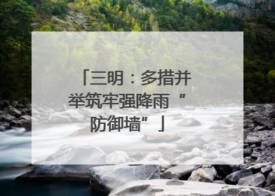 三明：多措并举筑牢强降雨“防御墙”