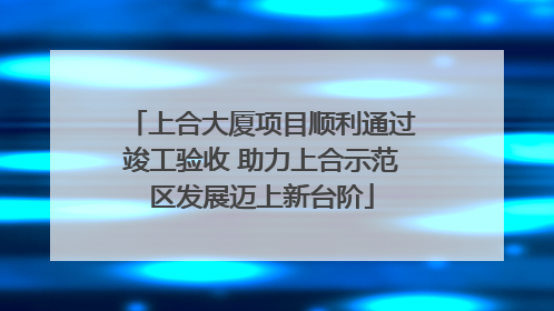 上合大厦项目顺利通过竣工验收 助力上合示范区发展迈上新台阶