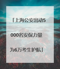 上海公安出动5000名安保力量为6万考生护航