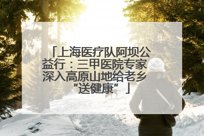 上海医疗队阿坝公益行：三甲医院专家深入高原山地给老乡“送健康”